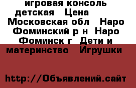 игровая консоль детская › Цена ­ 950 - Московская обл., Наро-Фоминский р-н, Наро-Фоминск г. Дети и материнство » Игрушки   